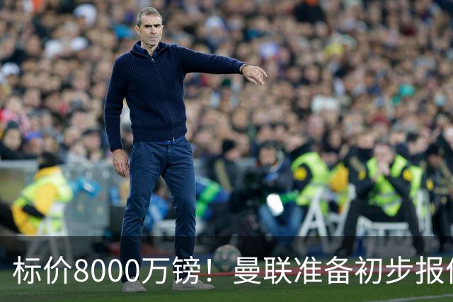 标价8000万镑！曼联准备初步报价M费 西汉姆不会降价出售